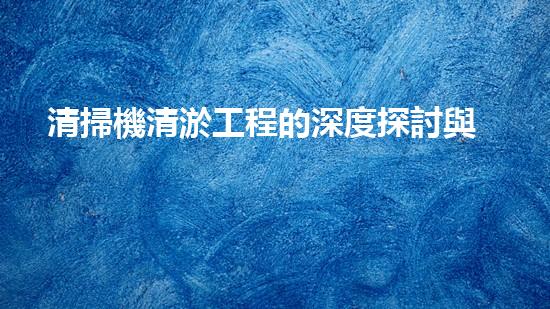 清掃機清淤工程的深度探討與實踐經(jīng)驗分享究竟能帶來哪些驚人效果？